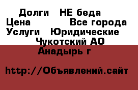 Долги - НЕ беда ! › Цена ­ 1 000 - Все города Услуги » Юридические   . Чукотский АО,Анадырь г.